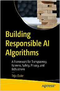 Building Responsible AI Algorithms: A Framework for Transparency, Fairness, Safety, Privacy, and Robustness