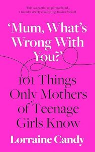 ‘Mum, What’s Wrong with You?’: 101 Things Only Mothers of Teenage Girls Know